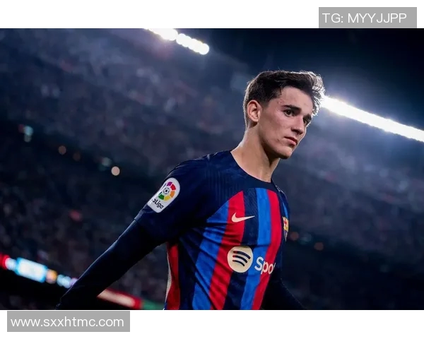 加维引领新时代足球潮流展现年轻力量与无限可能